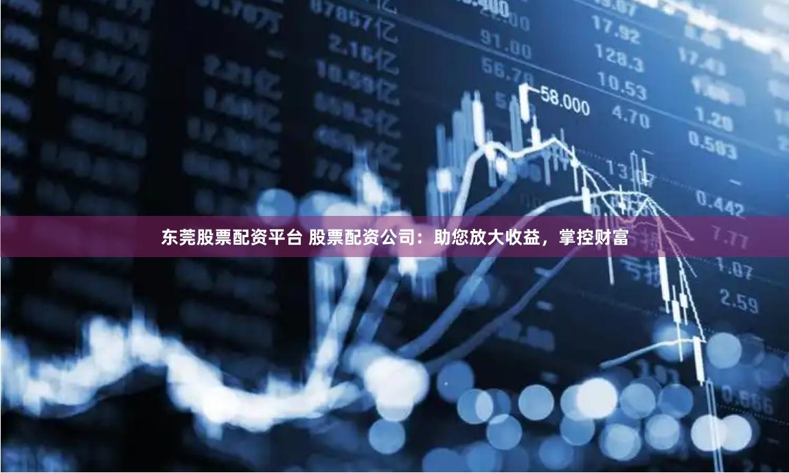 东莞股票配资平台 股票配资公司：助您放大收益，掌控财富