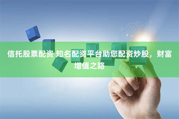 信托股票配资 知名配资平台助您配资炒股，财富增值之路