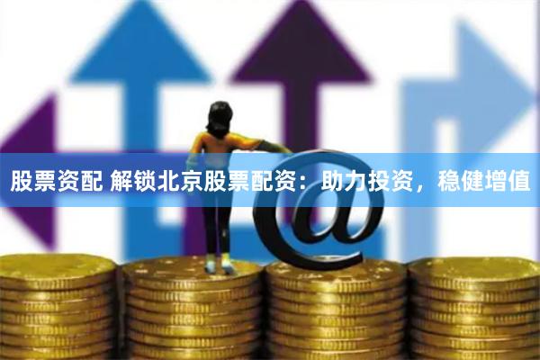 股票资配 解锁北京股票配资：助力投资，稳健增值