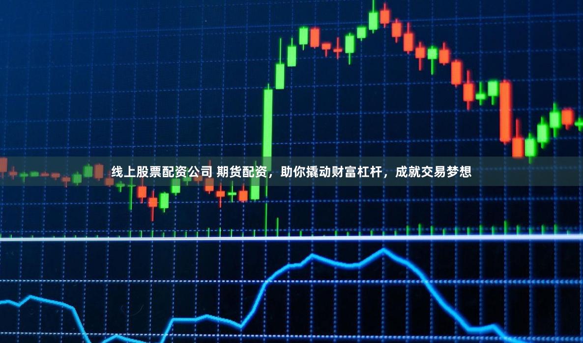 线上股票配资公司 期货配资，助你撬动财富杠杆，成就交易梦想