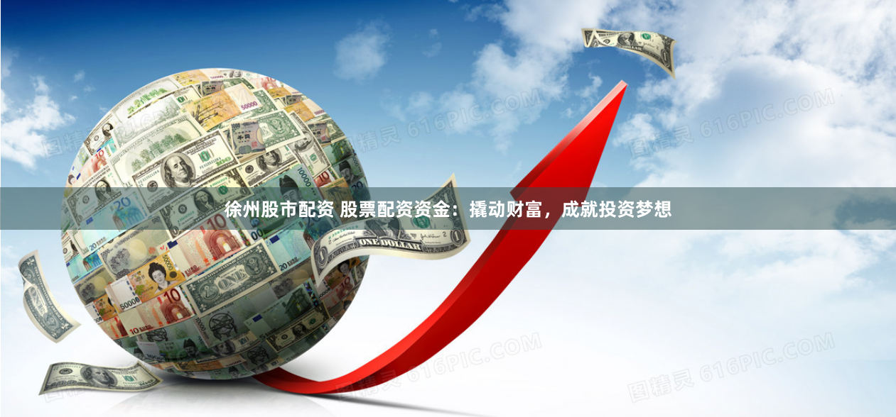 徐州股市配资 股票配资资金：撬动财富，成就投资梦想