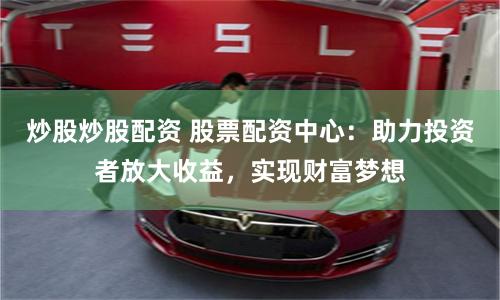 炒股炒股配资 股票配资中心：助力投资者放大收益，实现财富梦想
