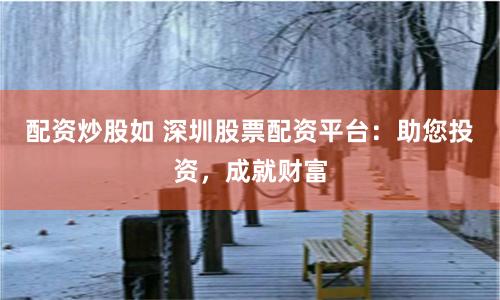 配资炒股如 深圳股票配资平台：助您投资，成就财富