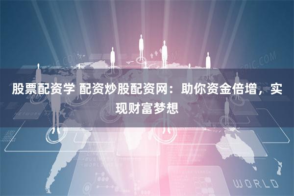 股票配资学 配资炒股配资网：助你资金倍增，实现财富梦想