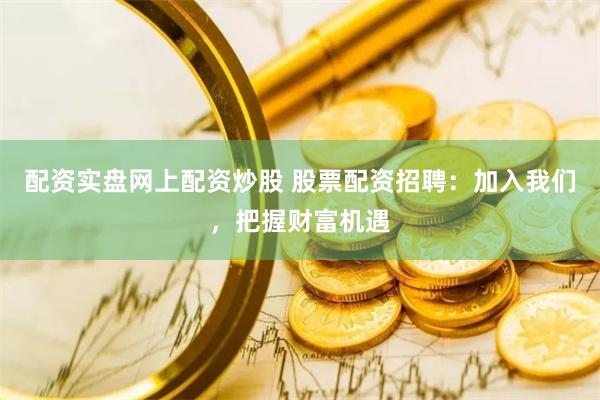 配资实盘网上配资炒股 股票配资招聘：加入我们，把握财富机遇