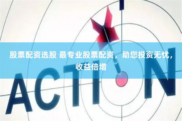 股票配资选股 最专业股票配资，助您投资无忧，收益倍增