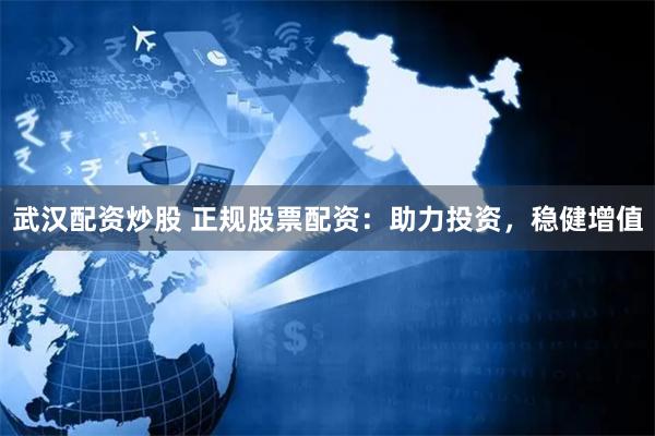 武汉配资炒股 正规股票配资：助力投资，稳健增值