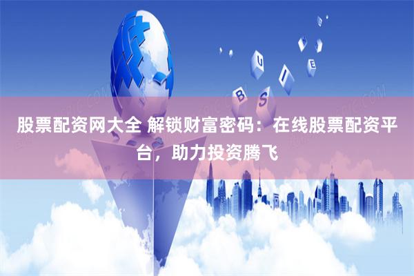 股票配资网大全 解锁财富密码：在线股票配资平台，助力投资腾飞