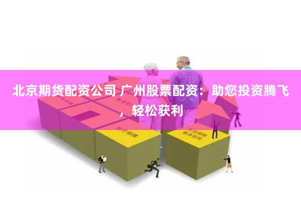 北京期货配资公司 广州股票配资：助您投资腾飞，轻松获利