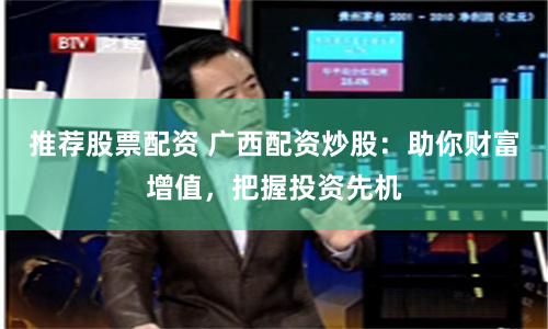 推荐股票配资 广西配资炒股：助你财富增值，把握投资先机