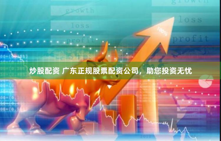 炒股配资 广东正规股票配资公司，助您投资无忧