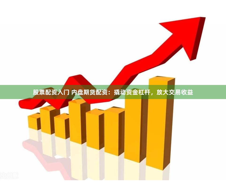 股票配资入门 内盘期货配资：撬动资金杠杆，放大交易收益