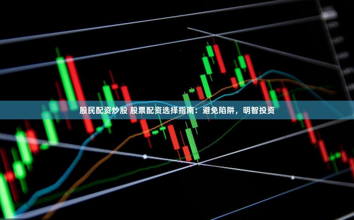 股民配资炒股 股票配资选择指南：避免陷阱，明智投资