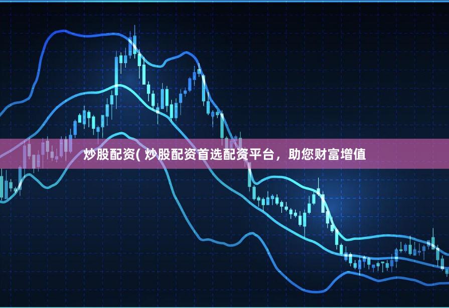 炒股配资( 炒股配资首选配资平台，助您财富增值