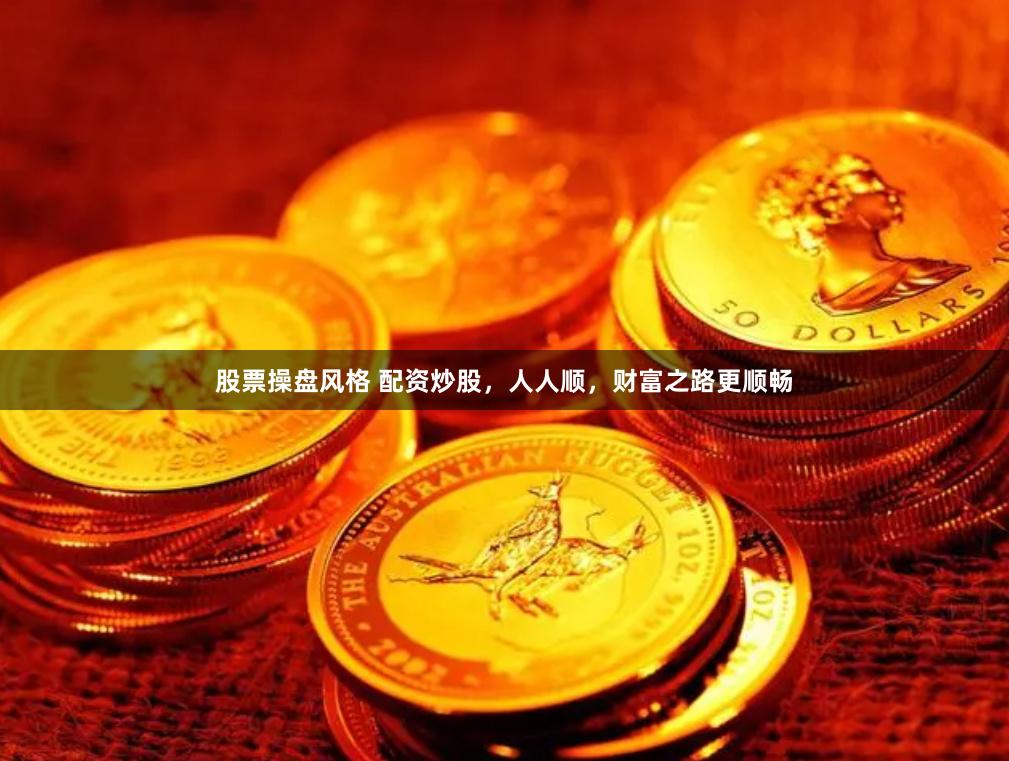 股票操盘风格 配资炒股，人人顺，财富之路更顺畅