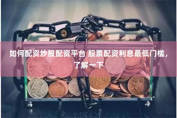 如何配资炒股配资平台 股票配资利息最低门槛，了解一下