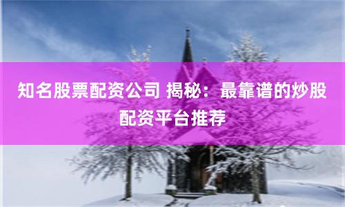 知名股票配资公司 揭秘：最靠谱的炒股配资平台推荐