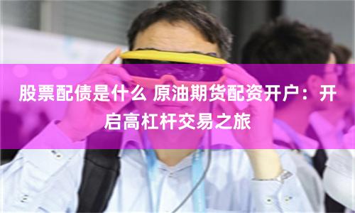 股票配债是什么 原油期货配资开户：开启高杠杆交易之旅