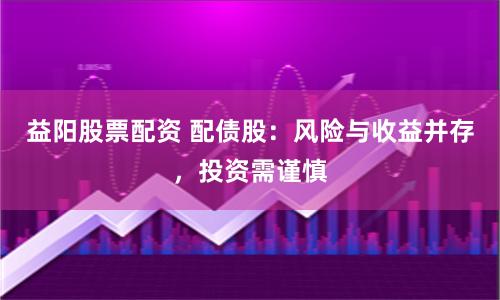 益阳股票配资 配债股：风险与收益并存，投资需谨慎