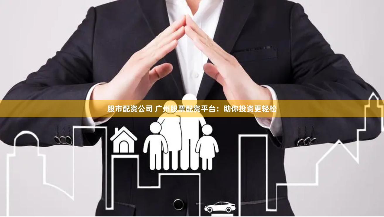 股市配资公司 广州股票配资平台：助你投资更轻松