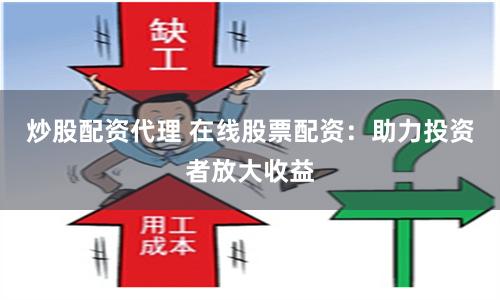 炒股配资代理 在线股票配资：助力投资者放大收益