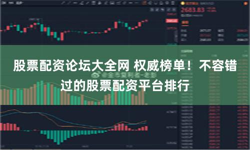股票配资论坛大全网 权威榜单！不容错过的股票配资平台排行