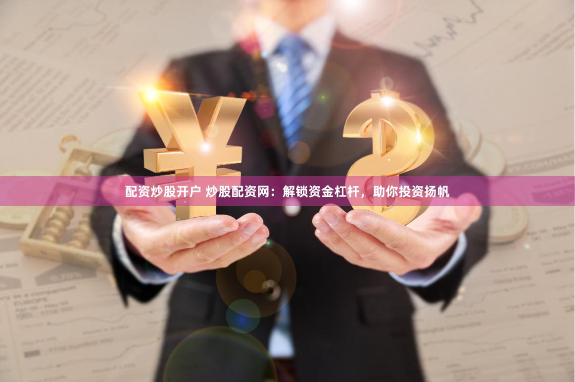 配资炒股开户 炒股配资网：解锁资金杠杆，助你投资扬帆