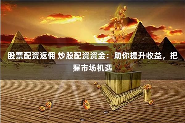 股票配资返佣 炒股配资资金：助你提升收益，把握市场机遇