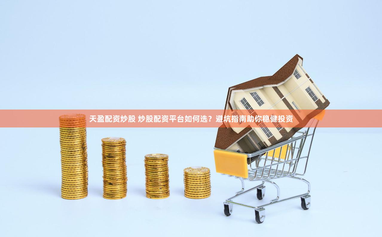 天盈配资炒股 炒股配资平台如何选？避坑指南助你稳健投资