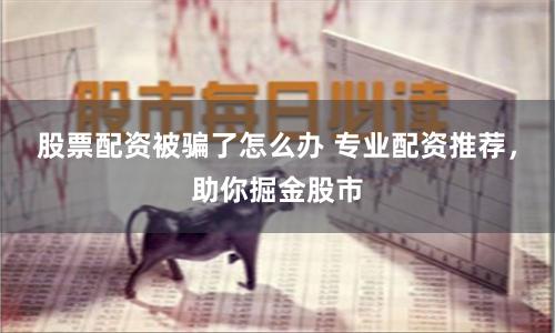 股票配资被骗了怎么办 专业配资推荐，助你掘金股市