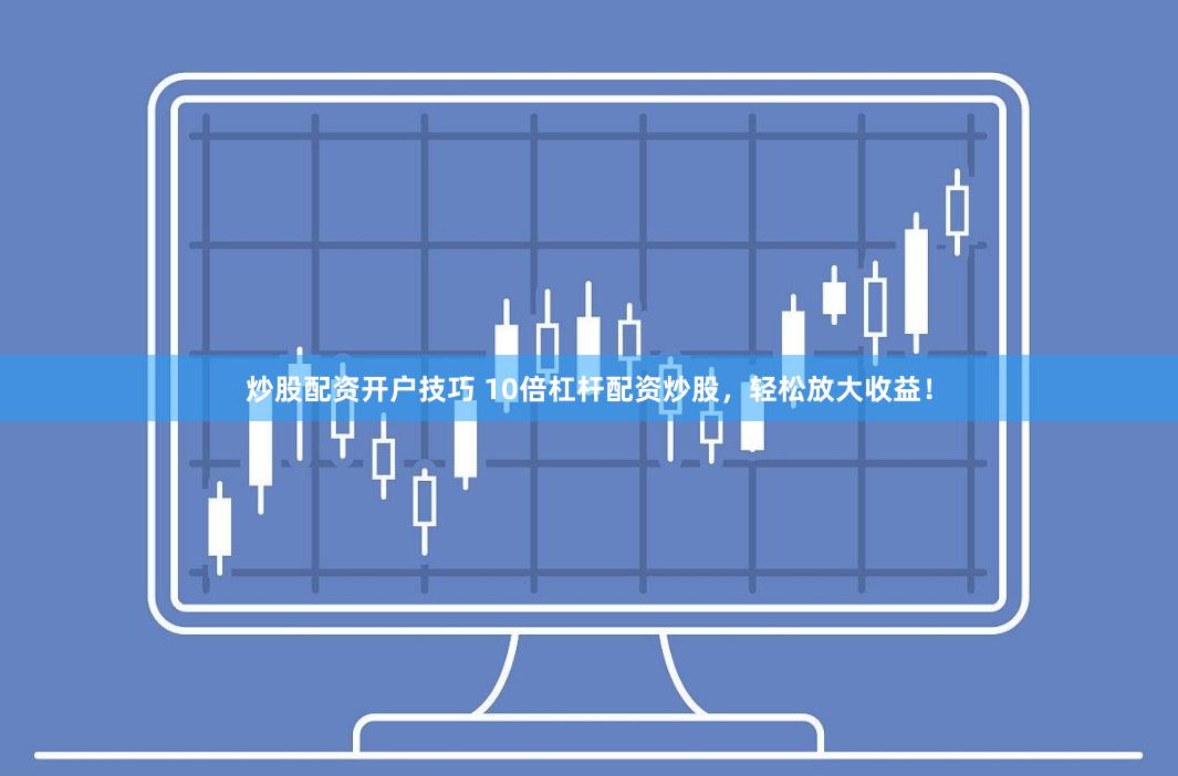 炒股配资开户技巧 10倍杠杆配资炒股，轻松放大收益！