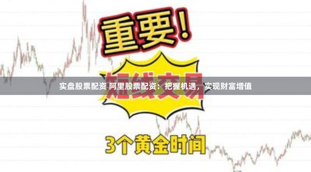 实盘股票配资 阿里股票配资：把握机遇，实现财富增值