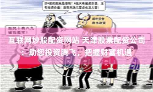 互联网炒股配资网站 天津股票配资公司：助您投资腾飞，把握财富机遇