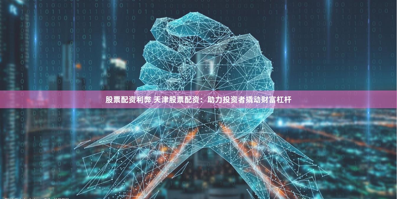 股票配资利弊 天津股票配资：助力投资者撬动财富杠杆