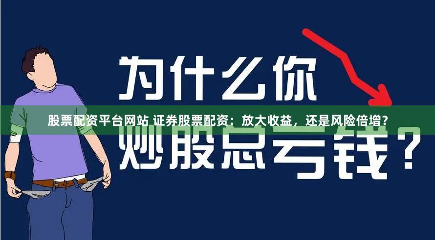 股票配资平台网站 证券股票配资：放大收益，还是风险倍增？