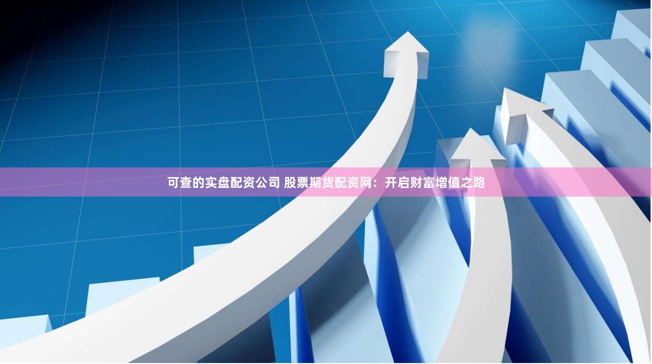 可查的实盘配资公司 股票期货配资网：开启财富增值之路