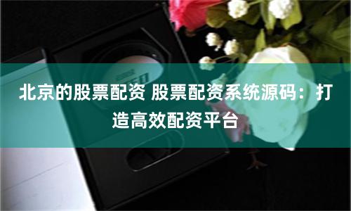 北京的股票配资 股票配资系统源码：打造高效配资平台
