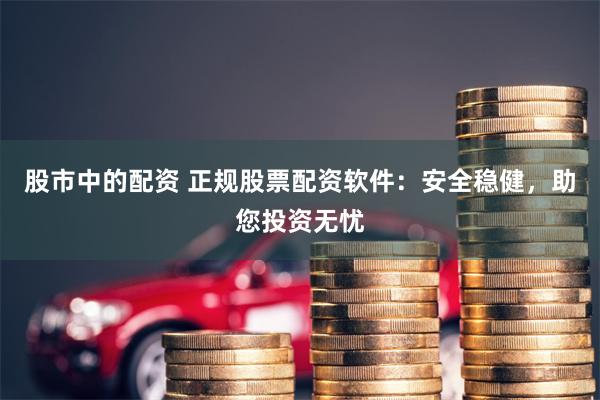 股市中的配资 正规股票配资软件：安全稳健，助您投资无忧