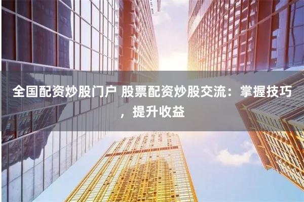 全国配资炒股门户 股票配资炒股交流：掌握技巧，提升收益
