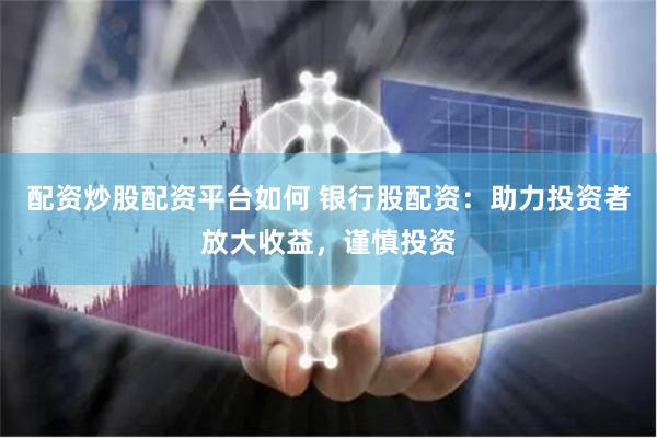 配资炒股配资平台如何 银行股配资：助力投资者放大收益，谨慎投资