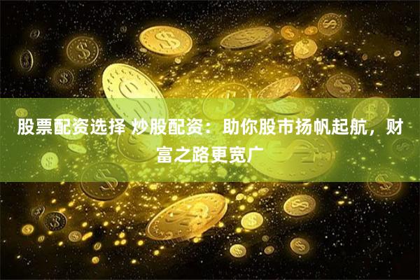 股票配资选择 炒股配资：助你股市扬帆起航，财富之路更宽广
