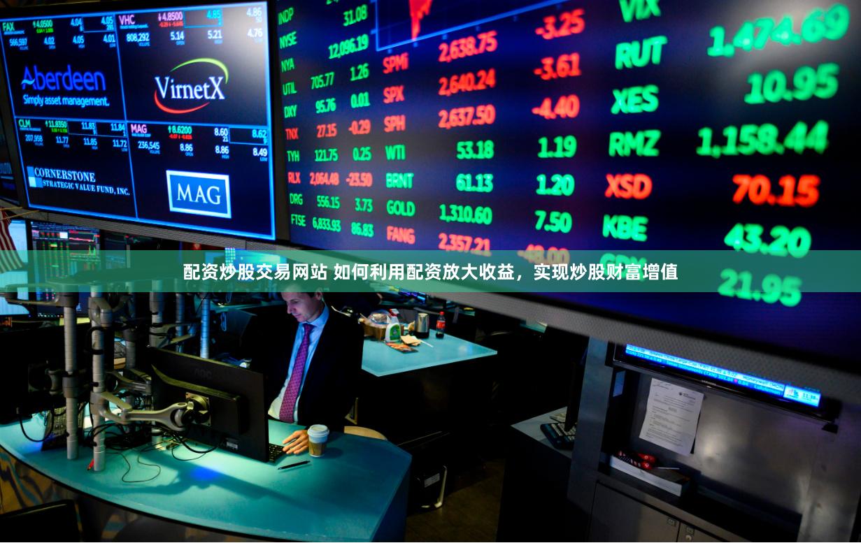 配资炒股交易网站 如何利用配资放大收益，实现炒股财富增值