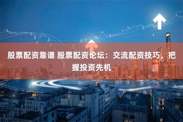 股票配资靠谱 股票配资论坛：交流配资技巧，把握投资先机
