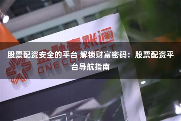股票配资安全的平台 解锁财富密码：股票配资平台导航指南