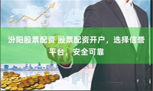 汾阳股票配资 股票配资开户，选择信誉平台，安全可靠