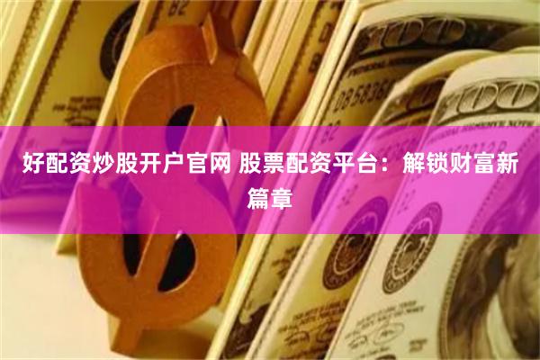 好配资炒股开户官网 股票配资平台：解锁财富新篇章