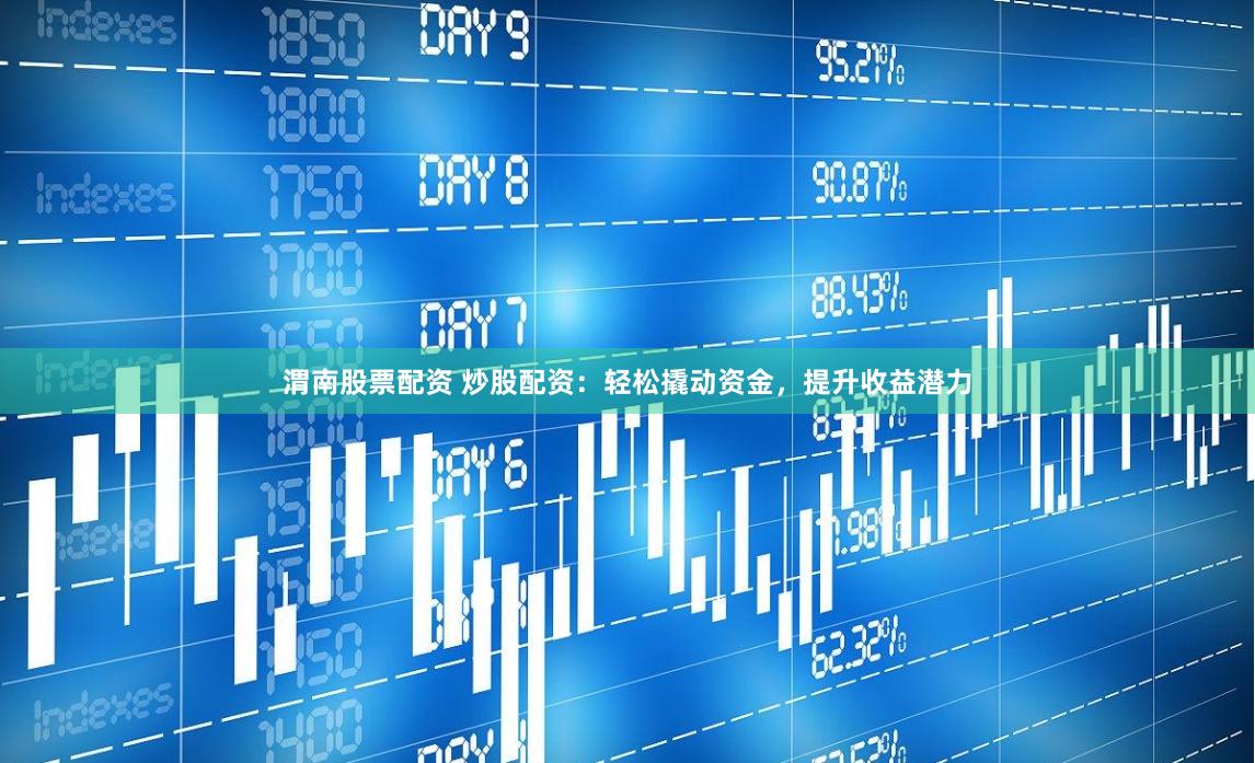 渭南股票配资 炒股配资：轻松撬动资金，提升收益潜力