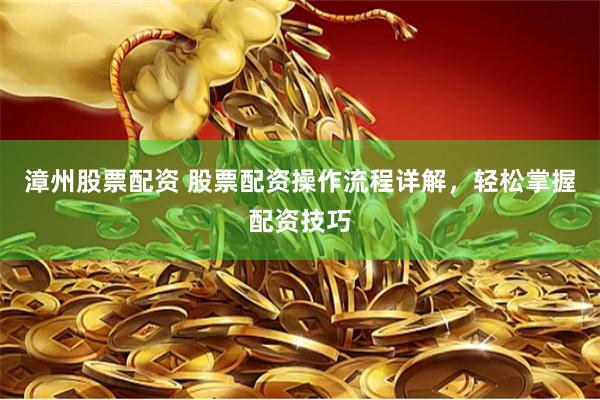 漳州股票配资 股票配资操作流程详解，轻松掌握配资技巧