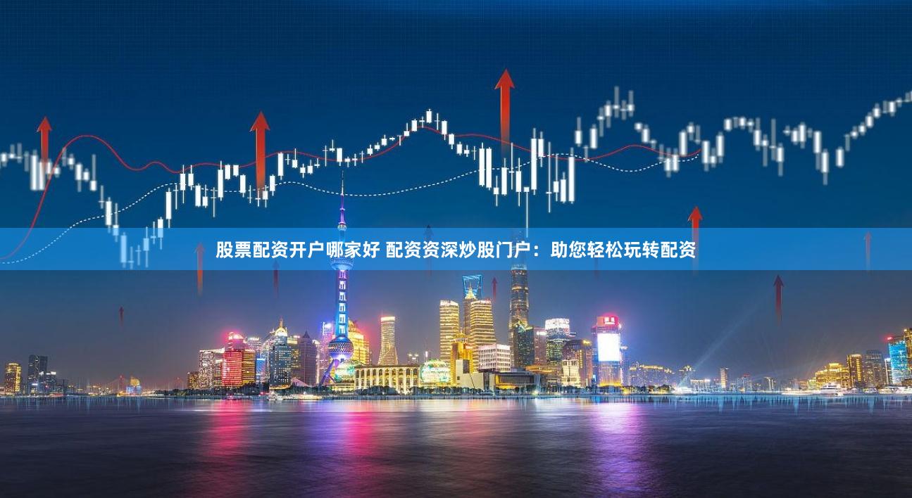 股票配资开户哪家好 配资资深炒股门户：助您轻松玩转配资