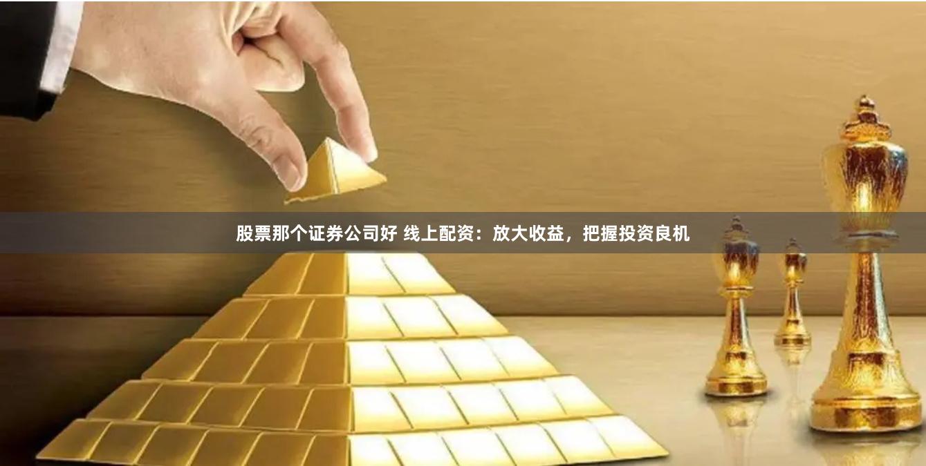 股票那个证券公司好 线上配资：放大收益，把握投资良机
